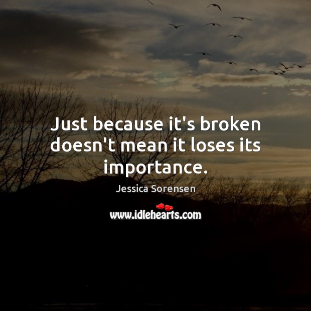 Just because it’s broken doesn’t mean it loses its importance. Jessica Sorensen Picture Quote