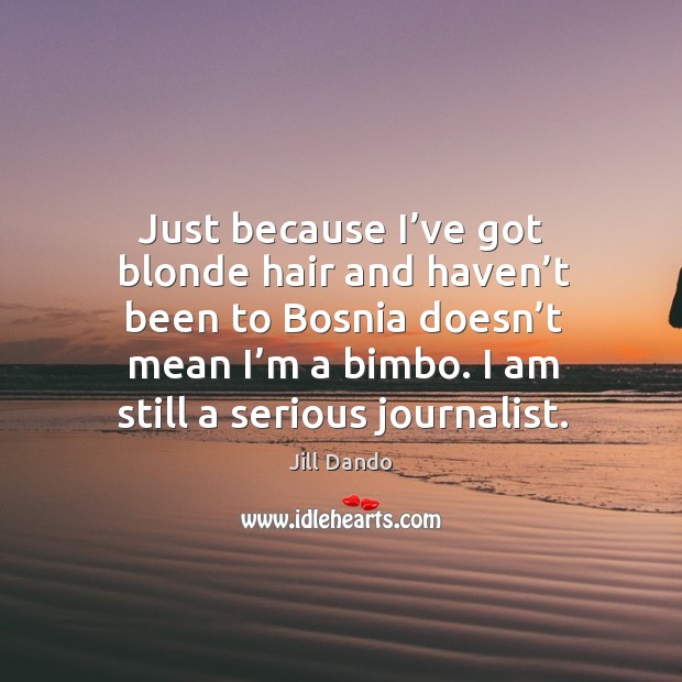 Just because I’ve got blonde hair and haven’t been to bosnia doesn’t mean I’m a bimbo. Jill Dando Picture Quote