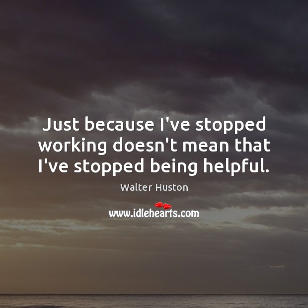 Just because I’ve stopped working doesn’t mean that I’ve stopped being helpful. Walter Huston Picture Quote