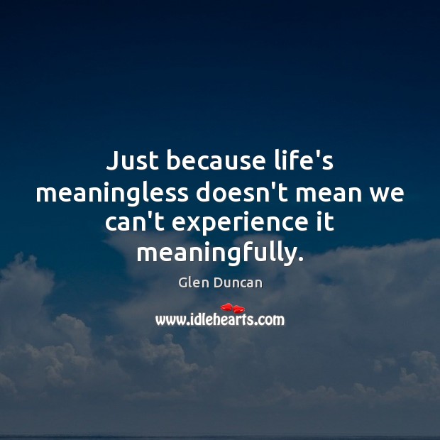 Just because life’s meaningless doesn’t mean we can’t experience it meaningfully. Glen Duncan Picture Quote
