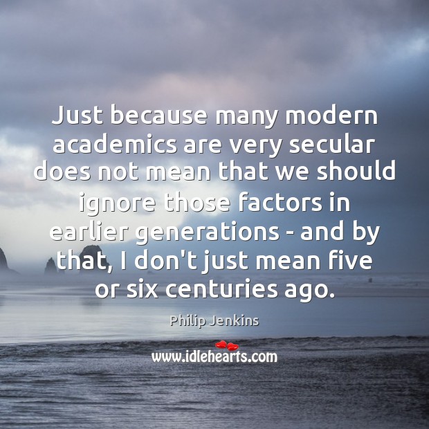 Just because many modern academics are very secular does not mean that Philip Jenkins Picture Quote