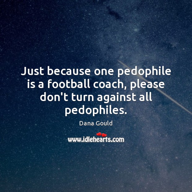 Just because one pedophile is a football coach, please don’t turn against all pedophiles. Dana Gould Picture Quote