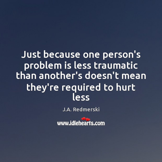 Just because one person’s problem is less traumatic than another’s doesn’t mean J.A. Redmerski Picture Quote