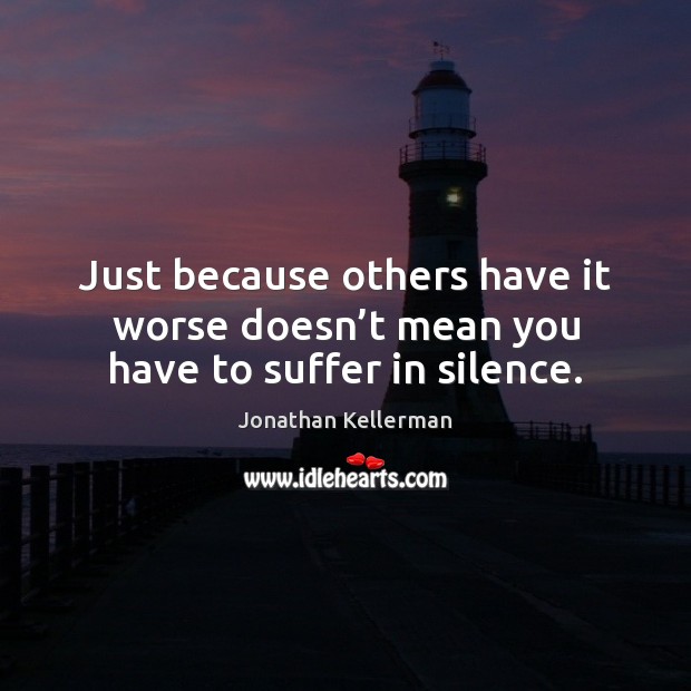 Just because others have it worse doesn’t mean you have to suffer in silence. Jonathan Kellerman Picture Quote