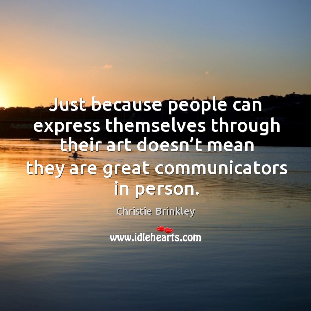 Just because people can express themselves through their art doesn’t mean they are great communicators in person. Christie Brinkley Picture Quote