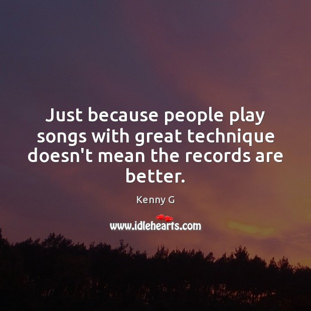 Just because people play songs with great technique doesn’t mean the records are better. Kenny G Picture Quote