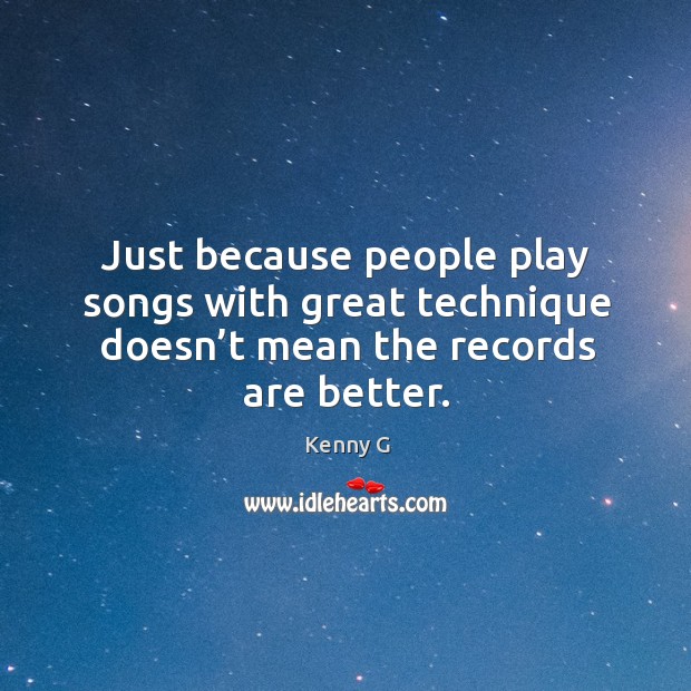 Just because people play songs with great technique doesn’t mean the records are better. Kenny G Picture Quote