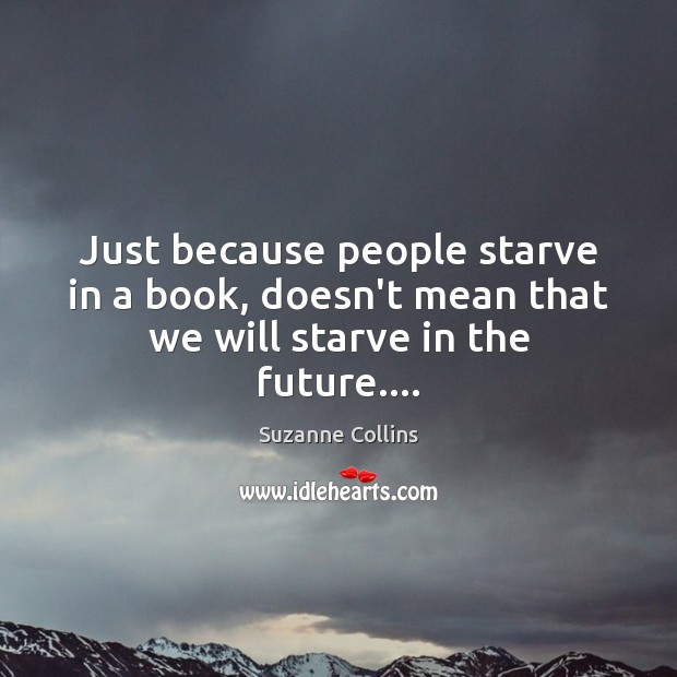 Just because people starve in a book, doesn’t mean that we will starve in the future…. Suzanne Collins Picture Quote