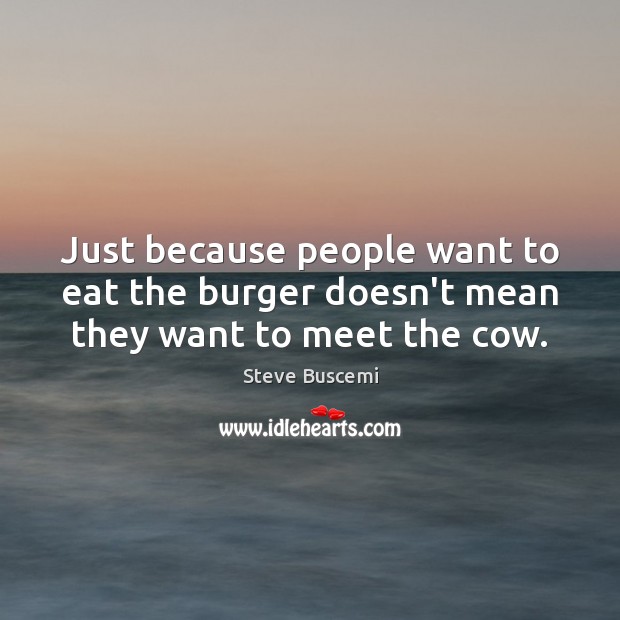 Just because people want to eat the burger doesn’t mean they want to meet the cow. Steve Buscemi Picture Quote