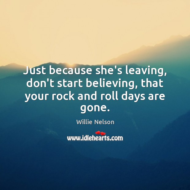 Just because she’s leaving, don’t start believing, that your rock and roll days are gone. Willie Nelson Picture Quote