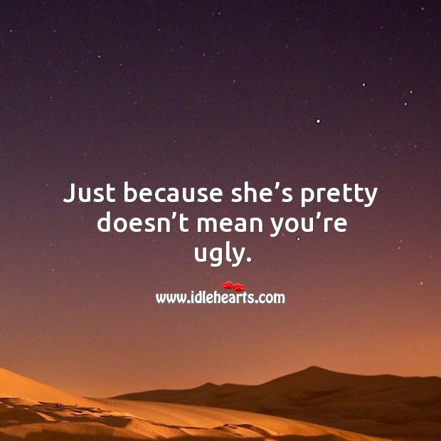 Just because she’s pretty doesn’t mean you’re ugly. Image