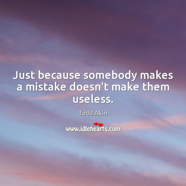 Just because somebody makes a mistake doesn’t make them useless. Todd Akin Picture Quote