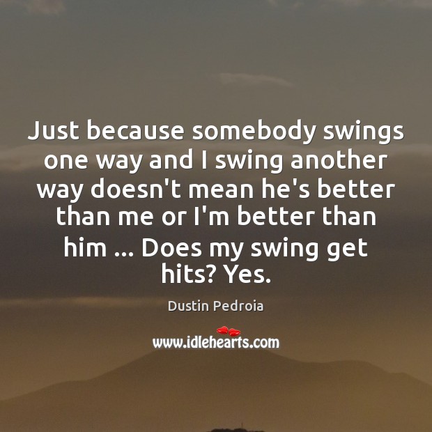 Just because somebody swings one way and I swing another way doesn’t Dustin Pedroia Picture Quote
