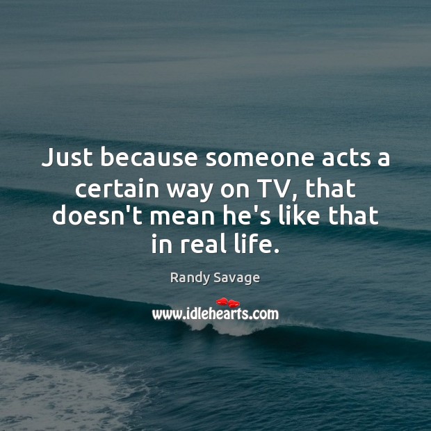 Just because someone acts a certain way on TV, that doesn’t mean Real Life Quotes Image