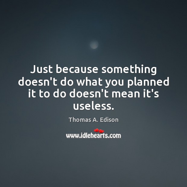 Just because something doesn’t do what you planned it to do doesn’t mean it’s useless. Thomas A. Edison Picture Quote