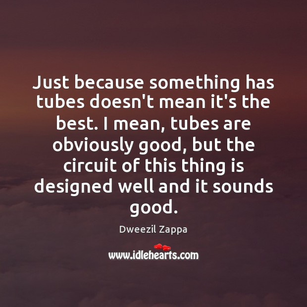 Just because something has tubes doesn’t mean it’s the best. I mean, Dweezil Zappa Picture Quote