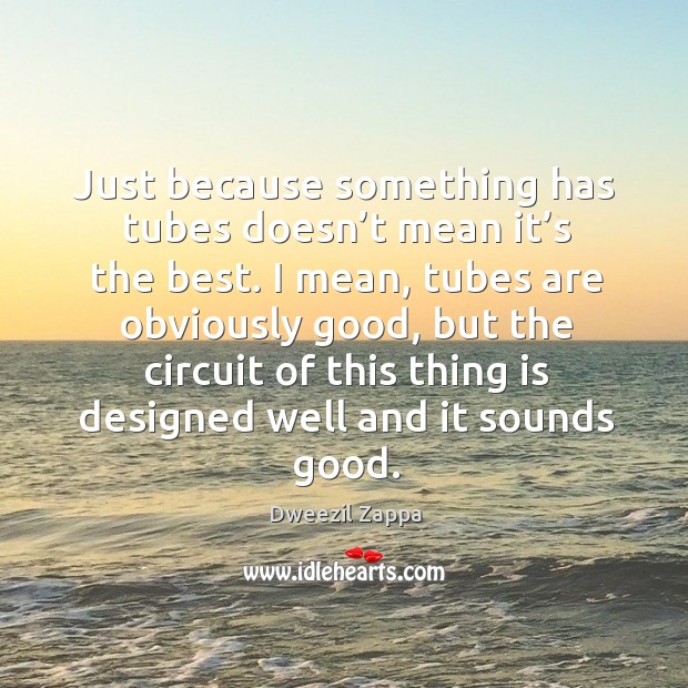 Just because something has tubes doesn’t mean it’s the best. Dweezil Zappa Picture Quote