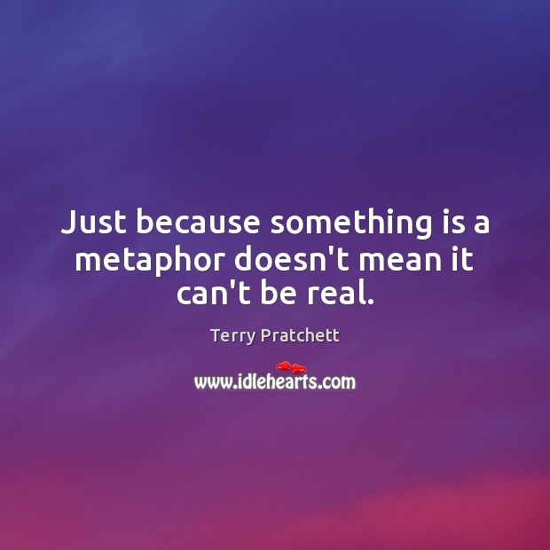 Just because something is a metaphor doesn’t mean it can’t be real. Image
