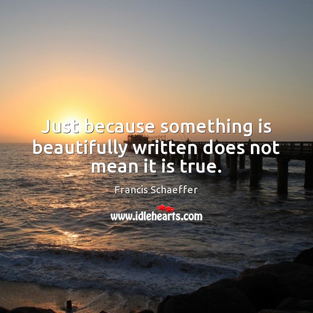 Just because something is beautifully written does not mean it is true. Francis Schaeffer Picture Quote