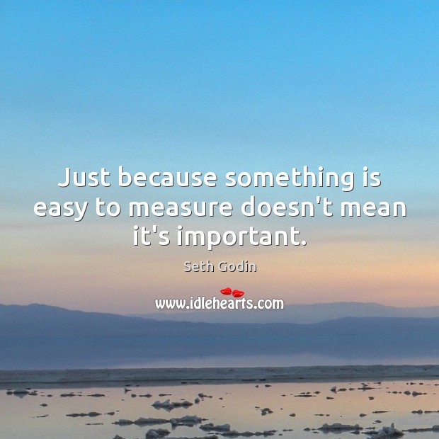 Just because something is easy to measure doesn’t mean it’s important. Seth Godin Picture Quote