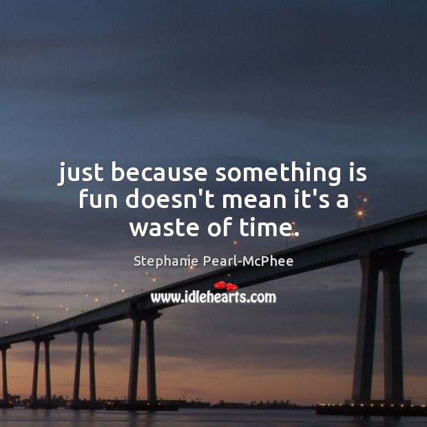 Just because something is fun doesn’t mean it’s a waste of time. Stephanie Pearl-McPhee Picture Quote
