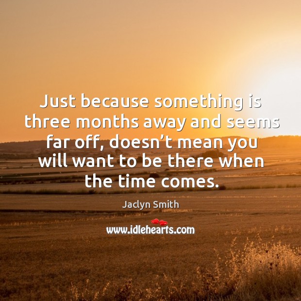 Just because something is three months away and seems far off, doesn’t mean you will want to be there when the time comes. Jaclyn Smith Picture Quote