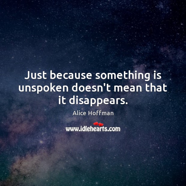 Just because something is unspoken doesn’t mean that it disappears. Alice Hoffman Picture Quote