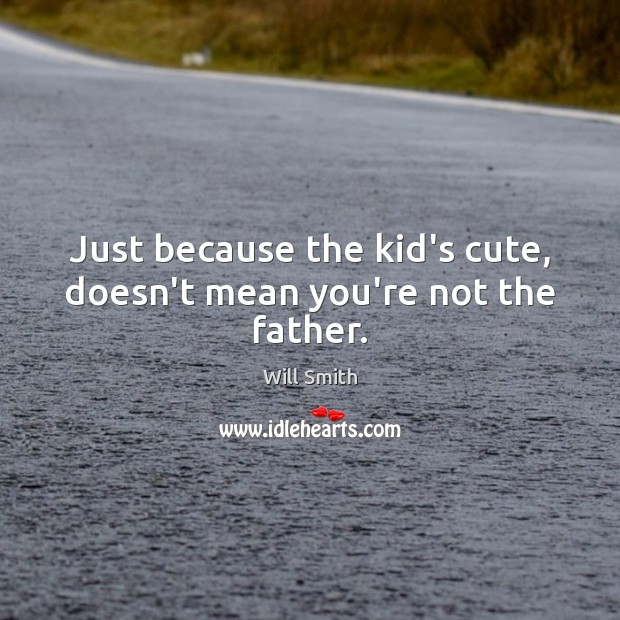 Just because the kid’s cute, doesn’t mean you’re not the father. Will Smith Picture Quote