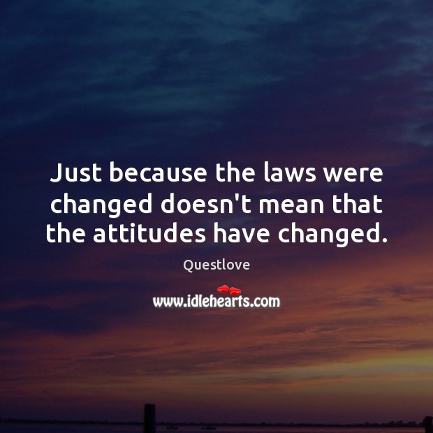 Just because the laws were changed doesn’t mean that the attitudes have changed. Image
