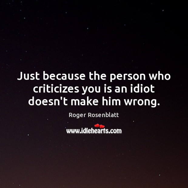 Just because the person who criticizes you is an idiot doesn’t make him wrong. Roger Rosenblatt Picture Quote