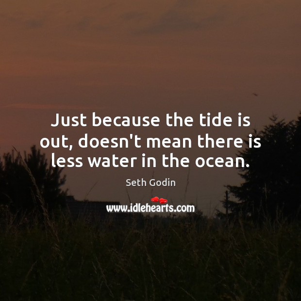 Just because the tide is out, doesn’t mean there is less water in the ocean. Seth Godin Picture Quote