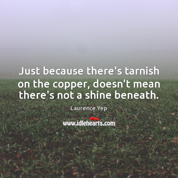 Just because there’s tarnish on the copper, doesn’t mean there’s not a shine beneath. Laurence Yep Picture Quote