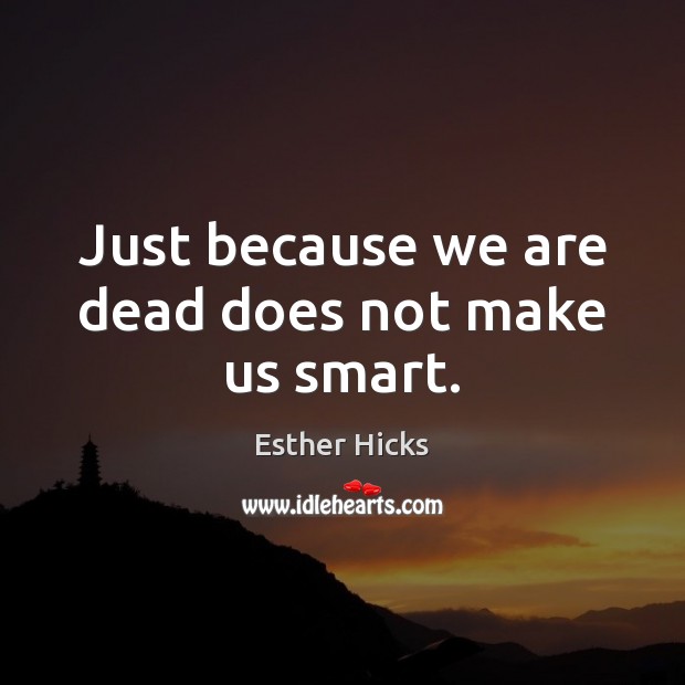 Just because we are dead does not make us smart. Image