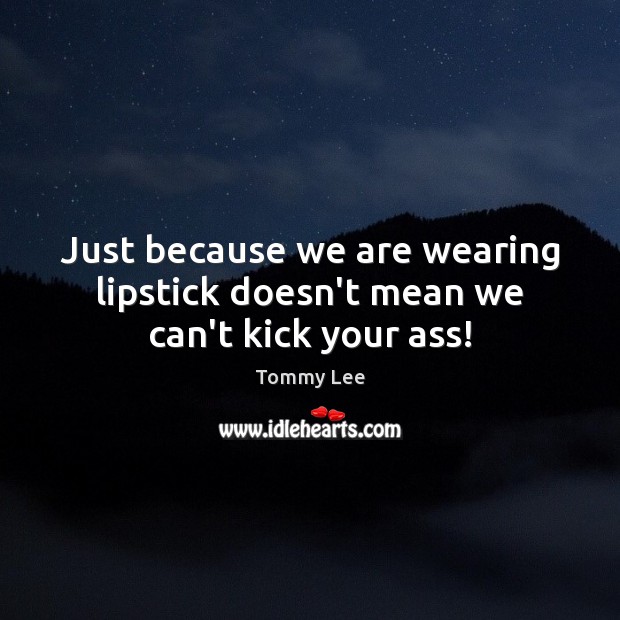 Just because we are wearing lipstick doesn’t mean we can’t kick your ass! Tommy Lee Picture Quote