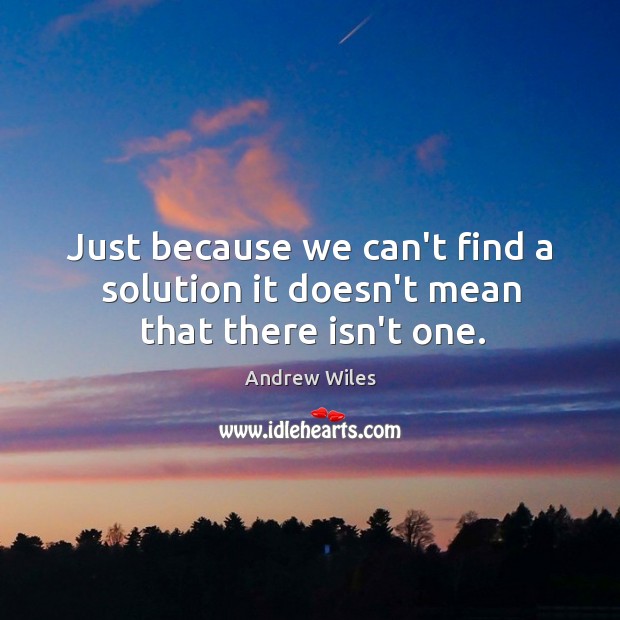 Just because we can’t find a solution it doesn’t mean that there isn’t one. Image
