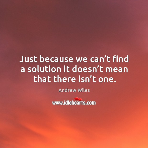 Just because we can’t find a solution it doesn’t mean that there isn’t one. Andrew Wiles Picture Quote