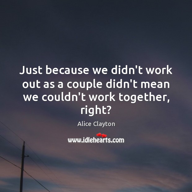 Just because we didn’t work out as a couple didn’t mean we couldn’t work together, right? Alice Clayton Picture Quote