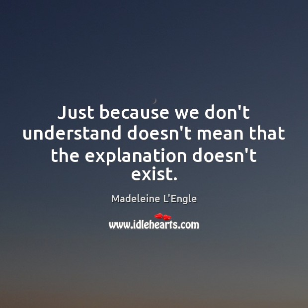 Just because we don’t understand doesn’t mean that the explanation doesn’t exist. Madeleine L’Engle Picture Quote