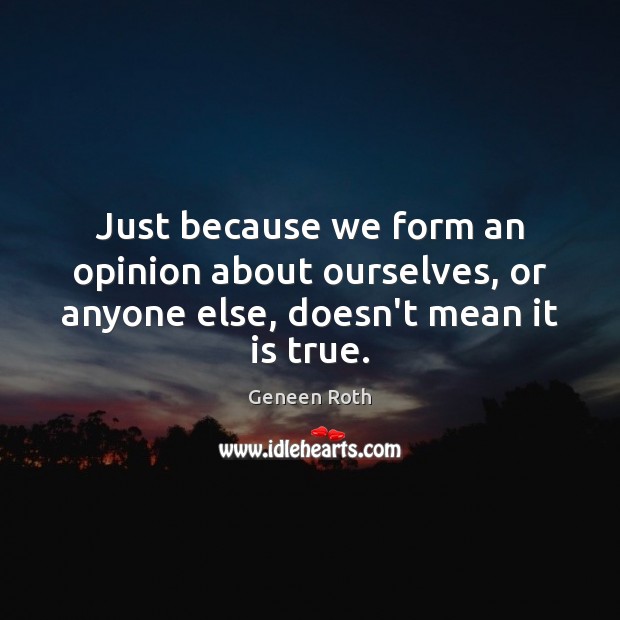 Just because we form an opinion about ourselves, or anyone else, doesn’t mean it is true. Geneen Roth Picture Quote