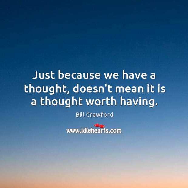 Just because we have a thought, doesn’t mean it is a thought worth having. Bill Crawford Picture Quote
