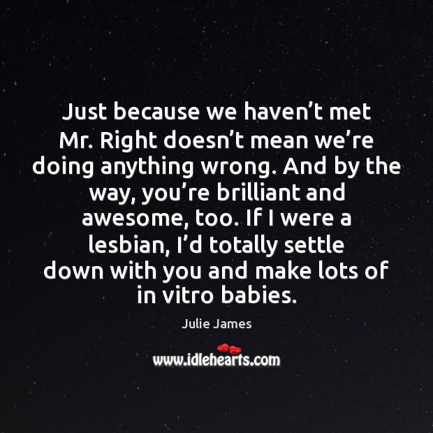 Just because we haven’t met Mr. Right doesn’t mean we’ Julie James Picture Quote