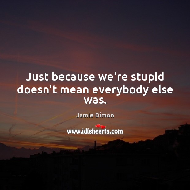 Just because we’re stupid doesn’t mean everybody else was. Jamie Dimon Picture Quote