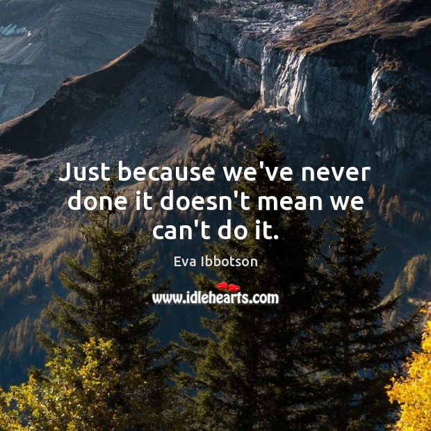 Just because we’ve never done it doesn’t mean we can’t do it. Eva Ibbotson Picture Quote