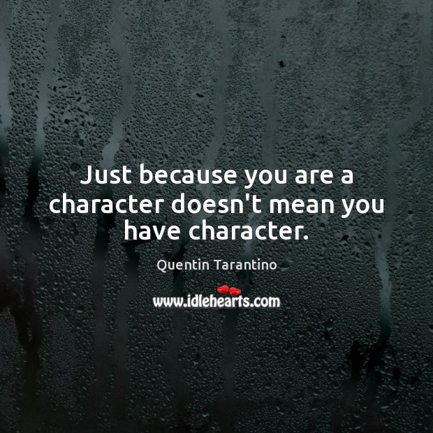 Just because you are a character doesn’t mean you have character. Quentin Tarantino Picture Quote