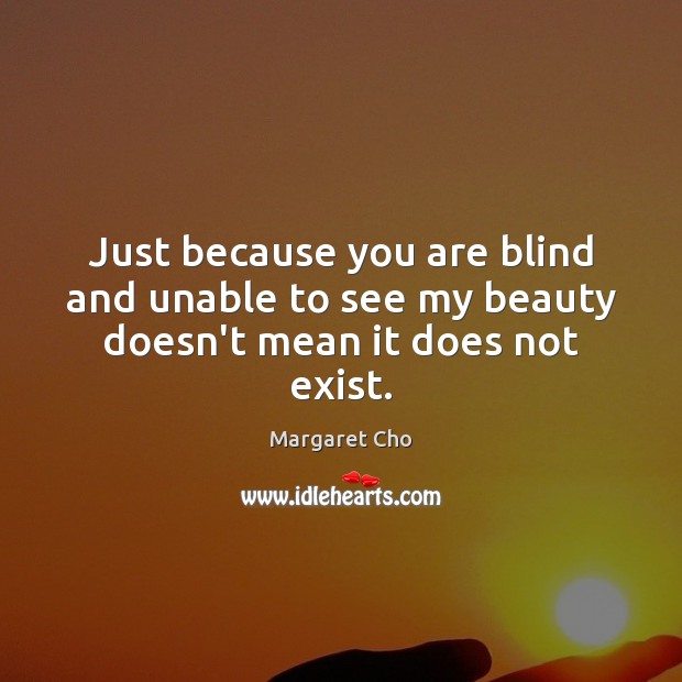 Just because you are blind and unable to see my beauty doesn’t mean it does not exist. Margaret Cho Picture Quote