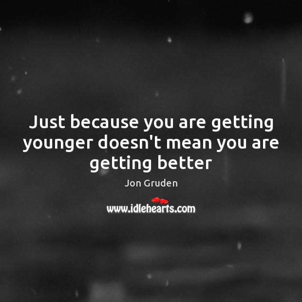 Just because you are getting younger doesn’t mean you are getting better Jon Gruden Picture Quote