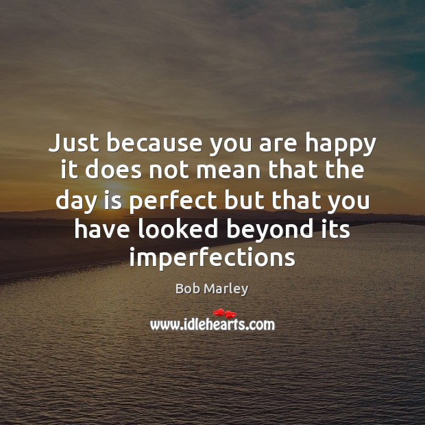 Just because you are happy it does not mean that the day Bob Marley Picture Quote
