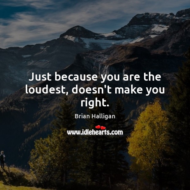 Just because you are the loudest, doesn’t make you right. Image