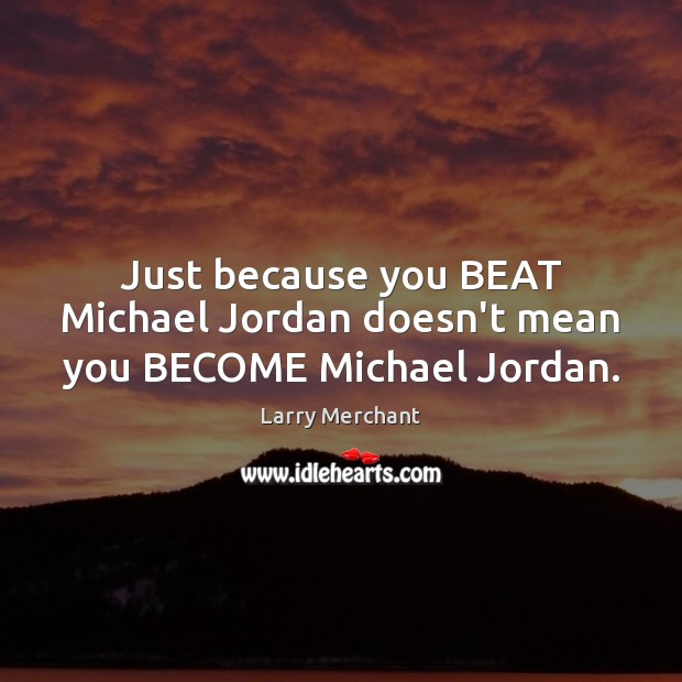 Just because you BEAT Michael Jordan doesn’t mean you BECOME Michael Jordan. Larry Merchant Picture Quote