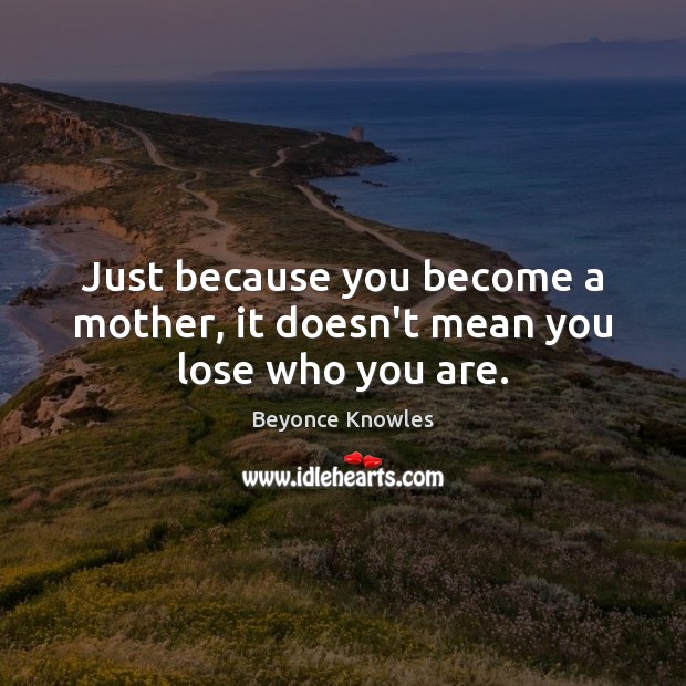 Just because you become a mother, it doesn’t mean you lose who you are. Image